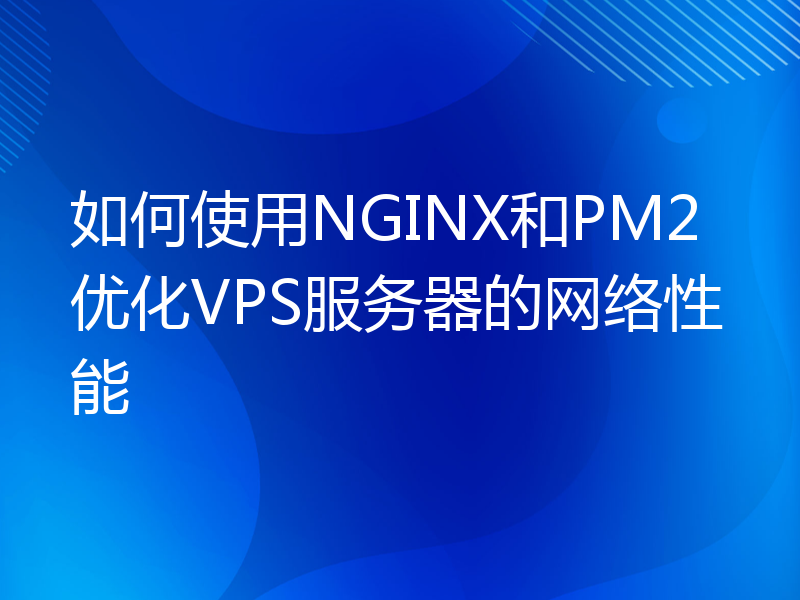 如何使用NGINX和PM2优化VPS服务器的网络性能