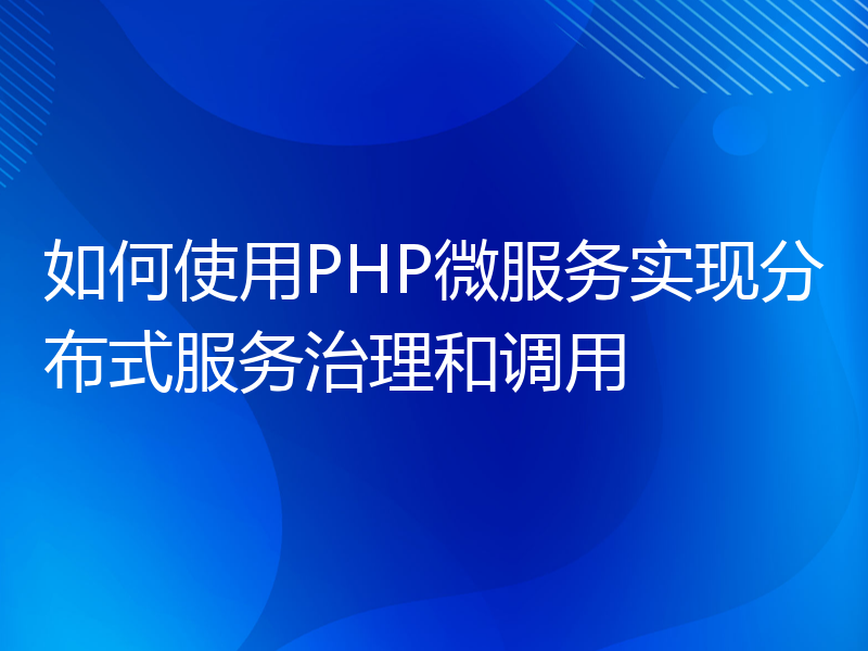 如何使用PHP微服务实现分布式服务治理和调用