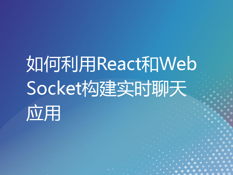 如何利用React和WebSocket构建实时聊天应用