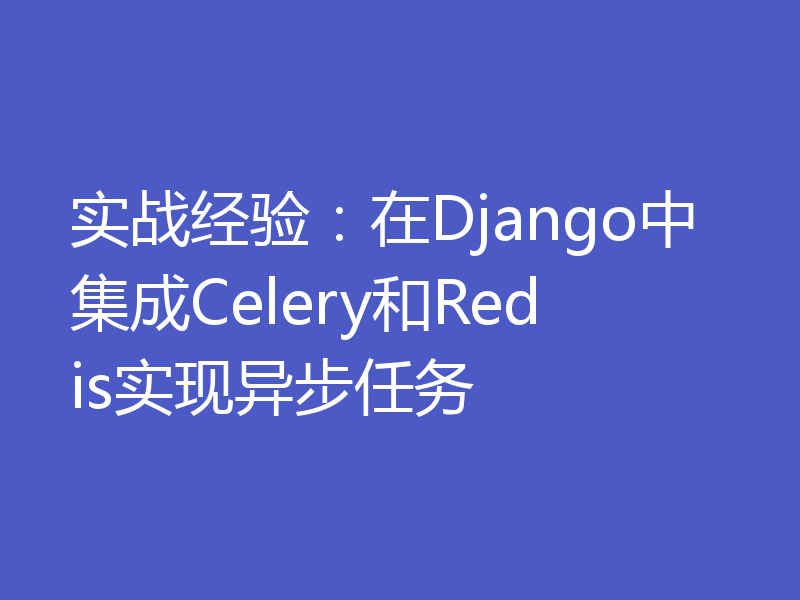 实战经验：在Django中集成Celery和Redis实现异步任务