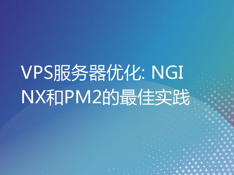 VPS服务器优化: NGINX和PM2的最佳实践