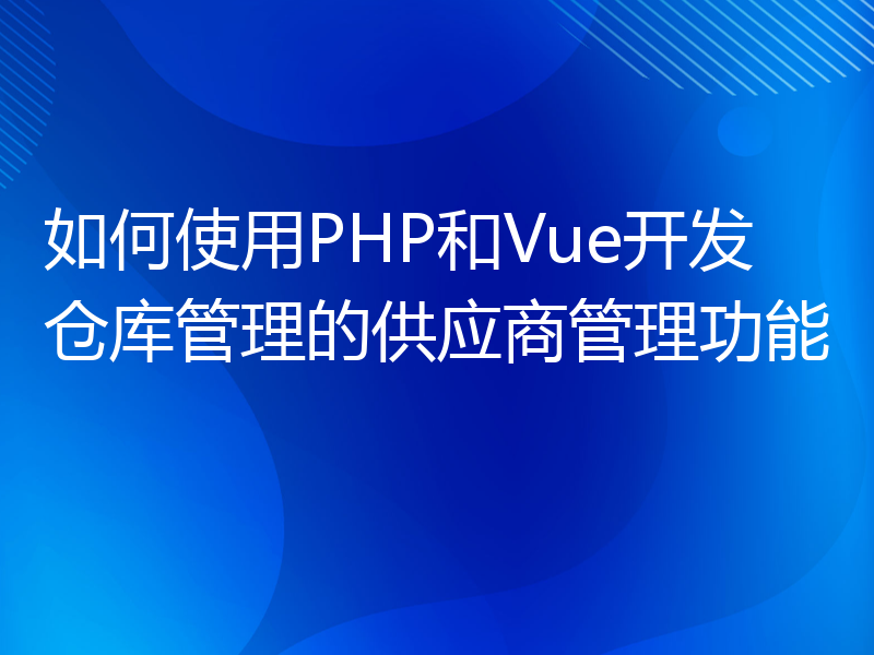 如何使用PHP和Vue开发仓库管理的供应商管理功能