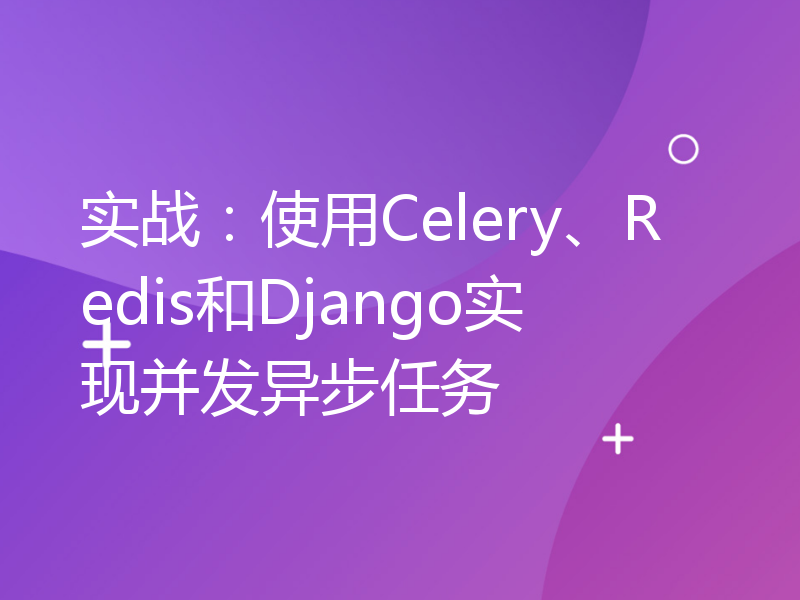 实战：使用Celery、Redis和Django实现并发异步任务