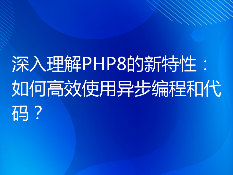 深入理解PHP8的新特性：如何高效使用异步编程和代码？