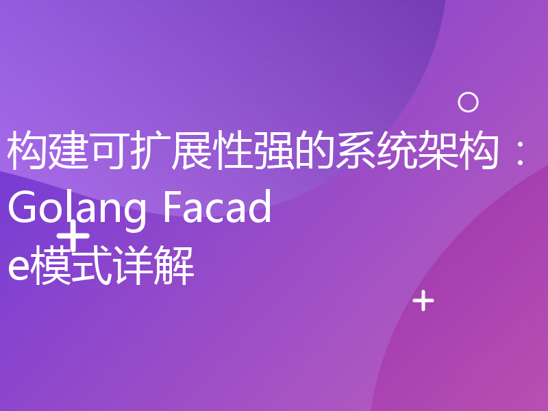 构建可扩展性强的系统架构：Golang Facade模式详解