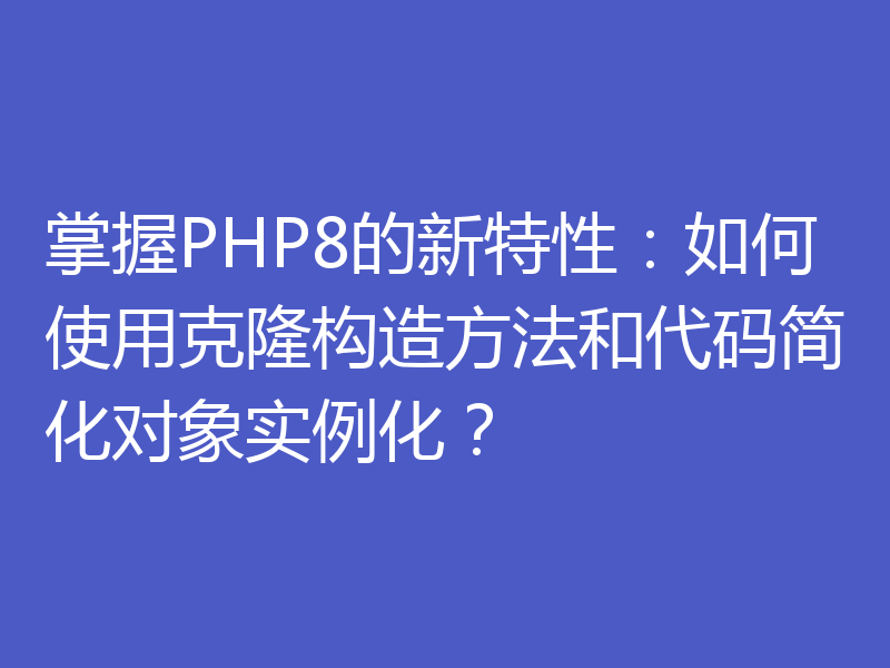 掌握PHP8的新特性：如何使用克隆构造方法和代码简化对象实例化？