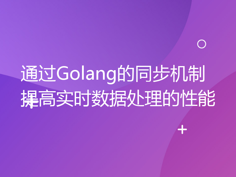 通过Golang的同步机制提高实时数据处理的性能