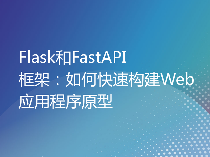 Flask和FastAPI框架：如何快速构建Web应用程序原型