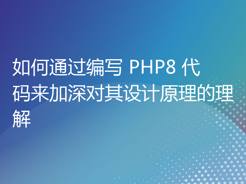 如何通过编写 PHP8 代码来加深对其设计原理的理解