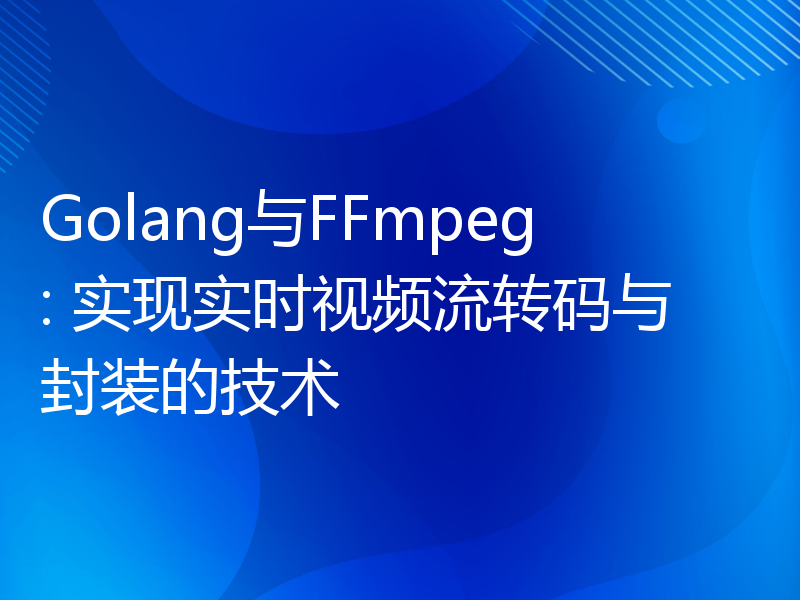 Golang与FFmpeg: 实现实时视频流转码与封装的技术