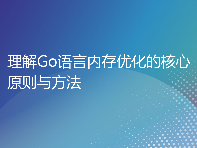 理解Go语言内存优化的核心原则与方法