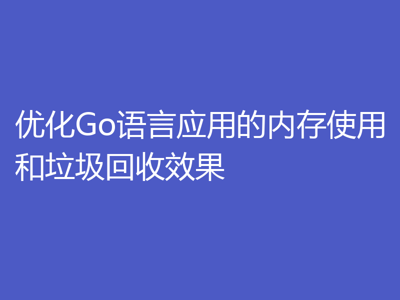 优化Go语言应用的内存使用和垃圾回收效果