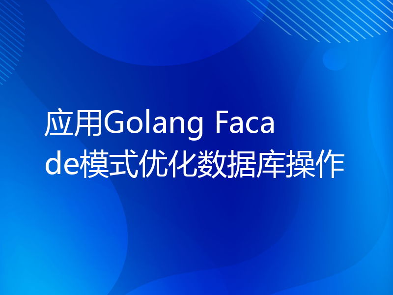 应用Golang Facade模式优化数据库操作