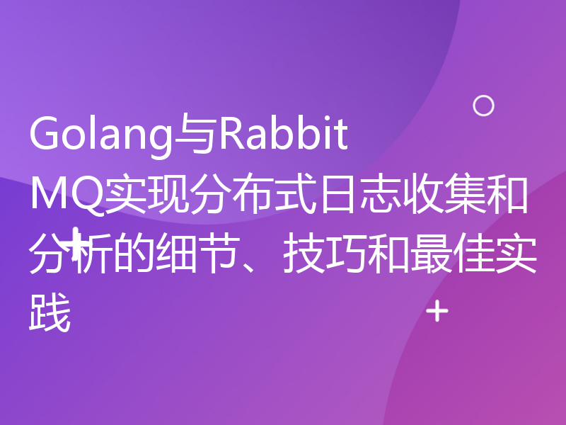 Golang与RabbitMQ实现分布式日志收集和分析的细节、技巧和最佳实践