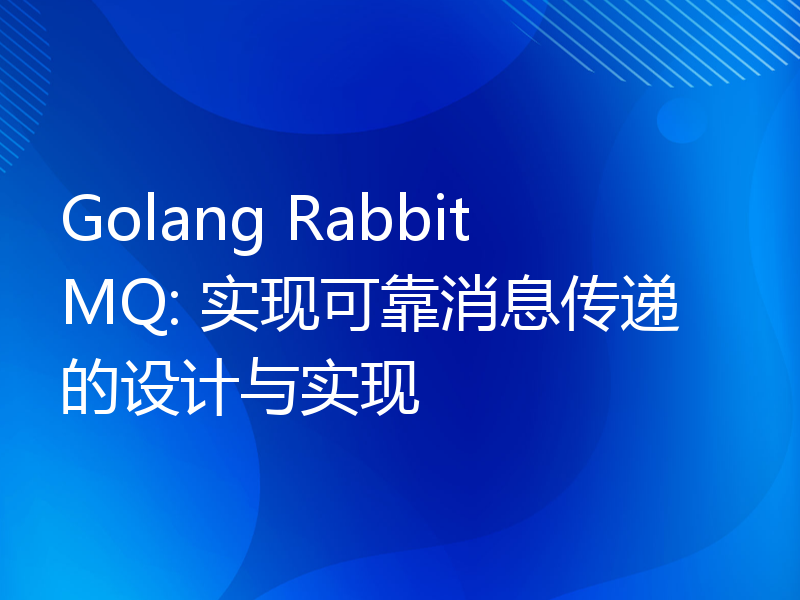 Golang RabbitMQ: 实现可靠消息传递的设计与实现