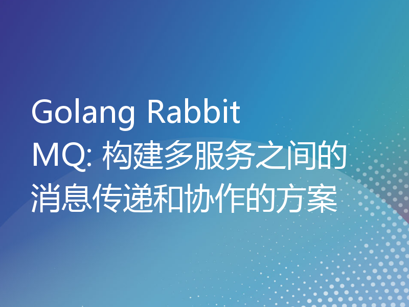 Golang RabbitMQ: 构建多服务之间的消息传递和协作的方案