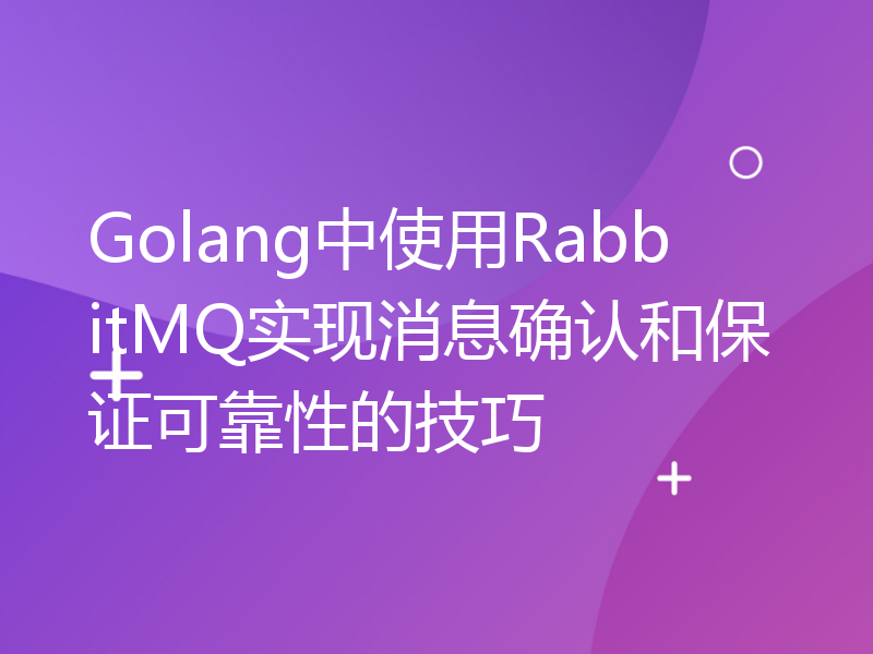 Golang中使用RabbitMQ实现消息确认和保证可靠性的技巧