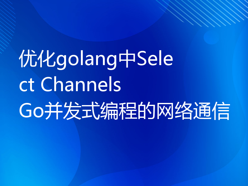 优化golang中Select Channels Go并发式编程的网络通信