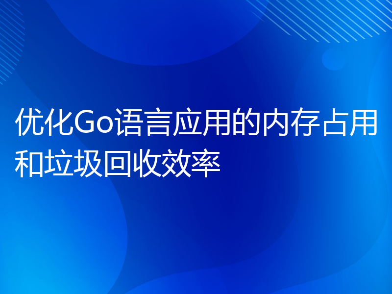 优化Go语言应用的内存占用和垃圾回收效率