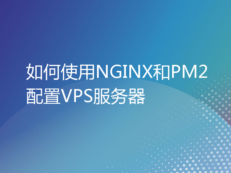 如何使用NGINX和PM2配置VPS服务器