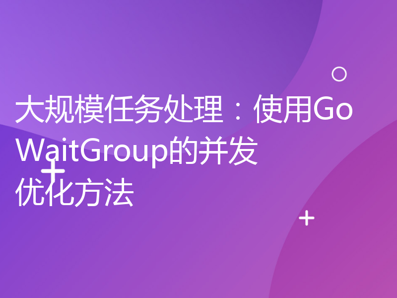 大规模任务处理：使用Go WaitGroup的并发优化方法