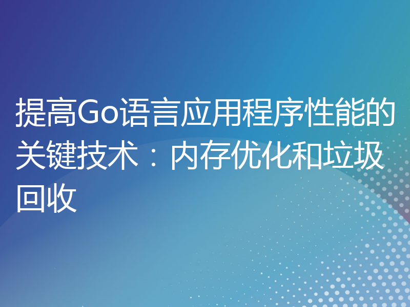 提高Go语言应用程序性能的关键技术：内存优化和垃圾回收