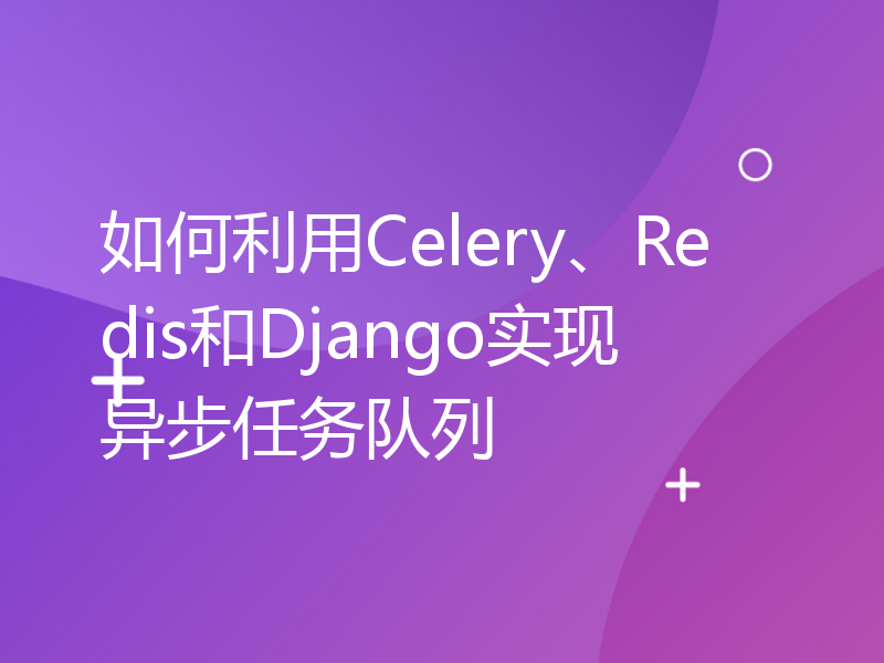 如何利用Celery、Redis和Django实现异步任务队列