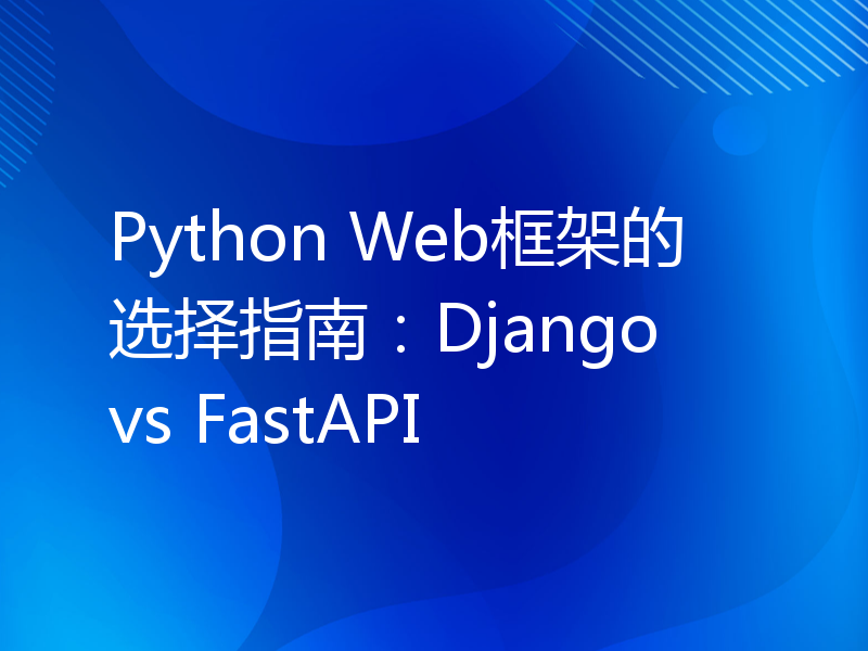 Python Web框架的选择指南：Django vs FastAPI