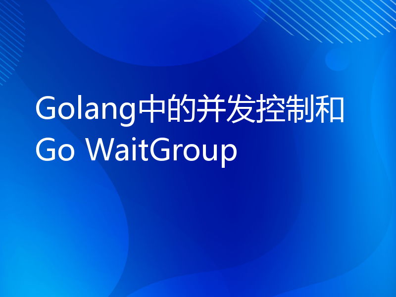 Golang中的并发控制和Go WaitGroup