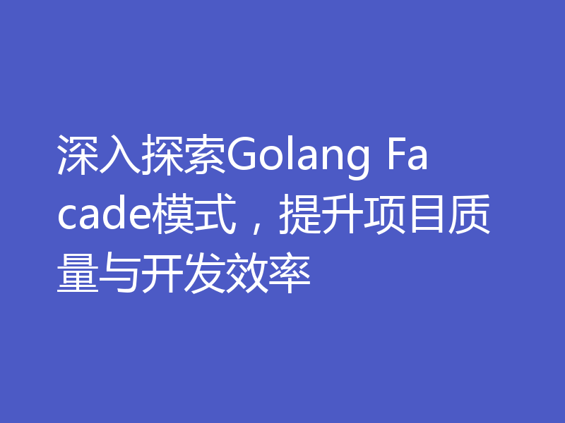 深入探索Golang Facade模式，提升项目质量与开发效率