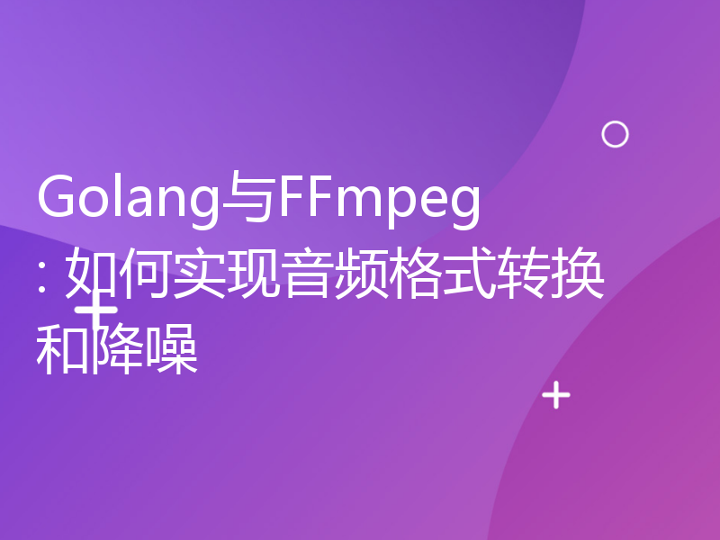 Golang与FFmpeg: 如何实现音频格式转换和降噪