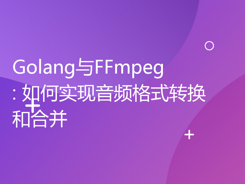 Golang与FFmpeg: 如何实现音频格式转换和合并