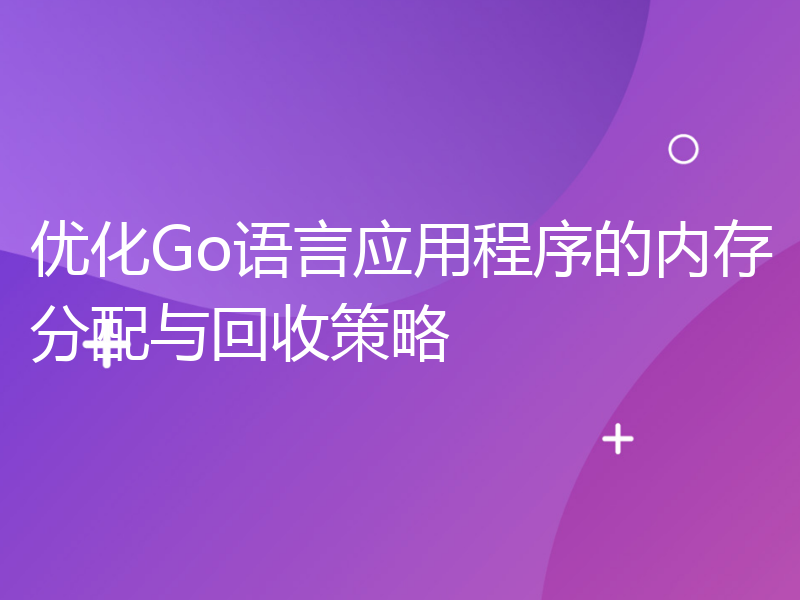 优化Go语言应用程序的内存分配与回收策略