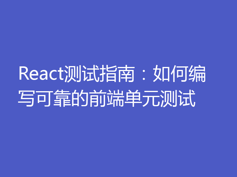 React测试指南：如何编写可靠的前端单元测试