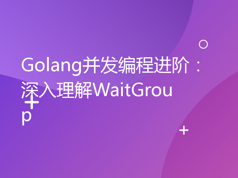 Golang并发编程进阶：深入理解WaitGroup