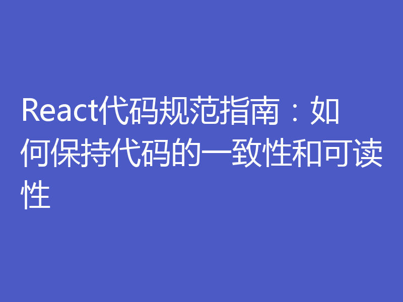 React代码规范指南：如何保持代码的一致性和可读性