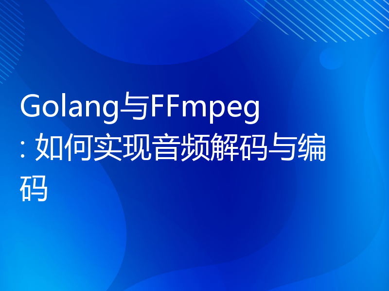 Golang与FFmpeg: 如何实现音频解码与编码