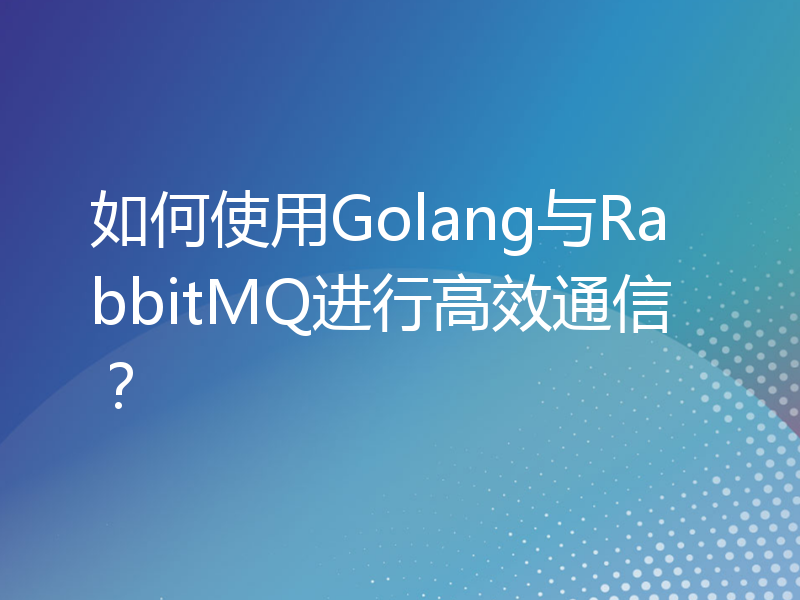 如何使用Golang与RabbitMQ进行高效通信？