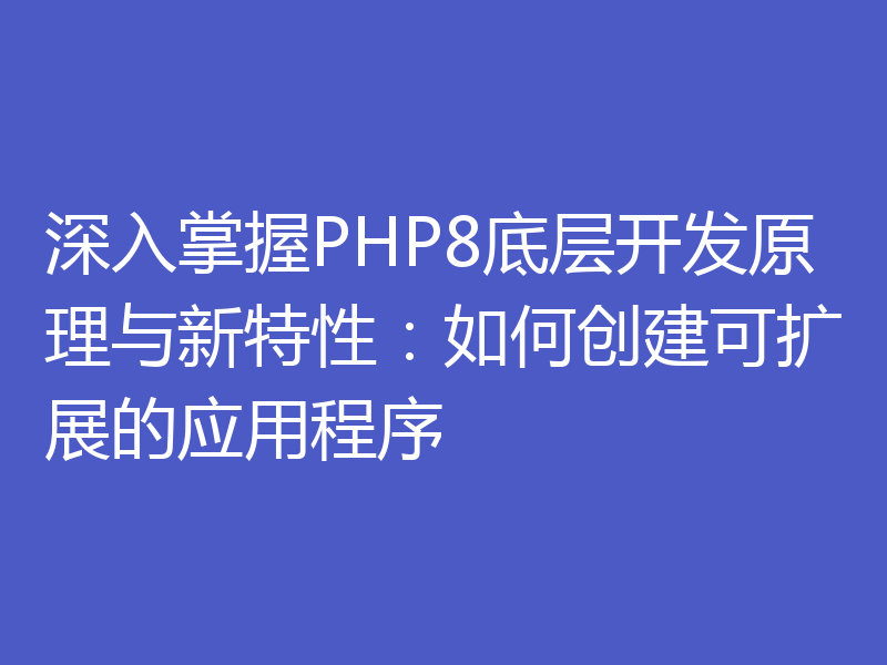 深入掌握PHP8底层开发原理与新特性：如何创建可扩展的应用程序