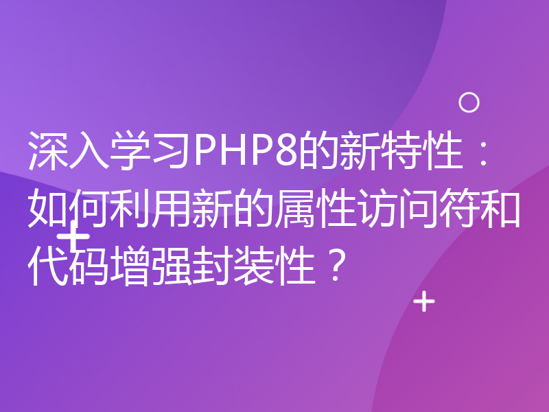 深入学习PHP8的新特性：如何利用新的属性访问符和代码增强封装性？