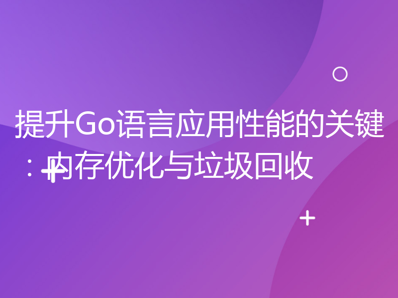 提升Go语言应用性能的关键：内存优化与垃圾回收