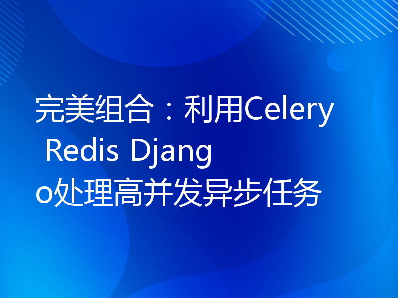 完美组合：利用Celery Redis Django处理高并发异步任务