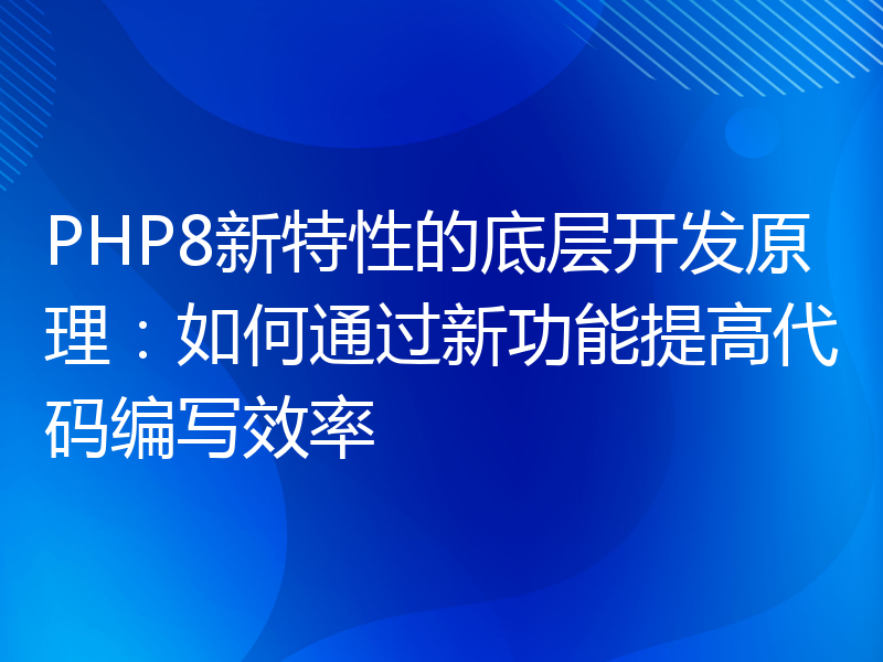 PHP8新特性的底层开发原理：如何通过新功能提高代码编写效率