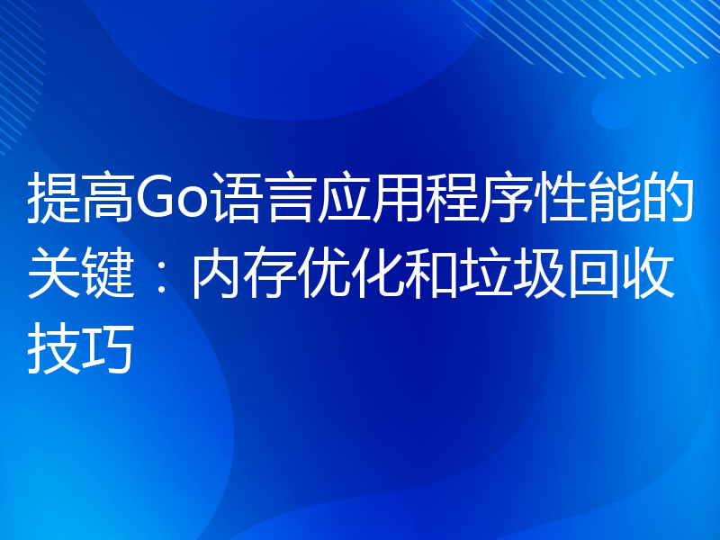 提高Go语言应用程序性能的关键：内存优化和垃圾回收技巧