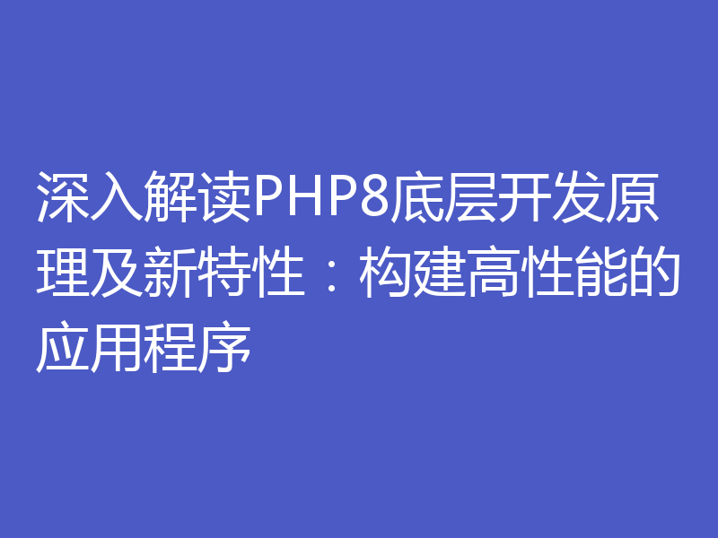 深入解读PHP8底层开发原理及新特性：构建高性能的应用程序