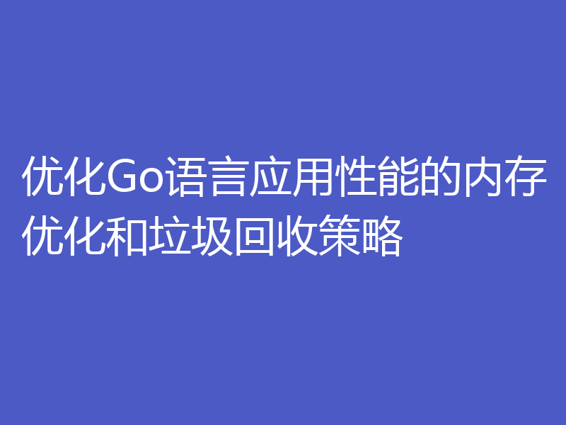 优化Go语言应用性能的内存优化和垃圾回收策略