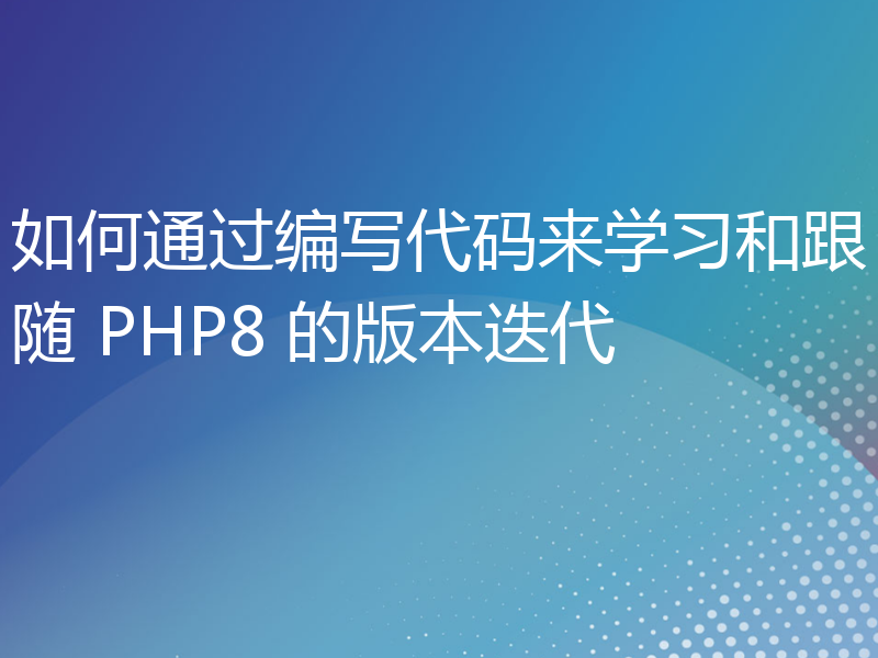 如何通过编写代码来学习和跟随 PHP8 的版本迭代