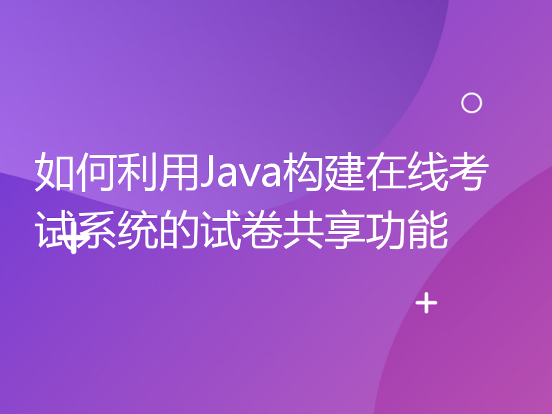 如何利用Java构建在线考试系统的试卷共享功能