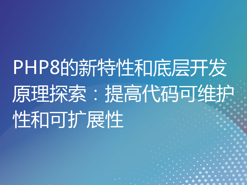 PHP8的新特性和底层开发原理探索：提高代码可维护性和可扩展性