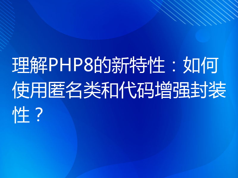 理解PHP8的新特性：如何使用匿名类和代码增强封装性？